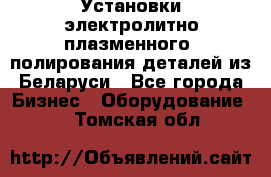 Установки электролитно-плазменного  полирования деталей из Беларуси - Все города Бизнес » Оборудование   . Томская обл.